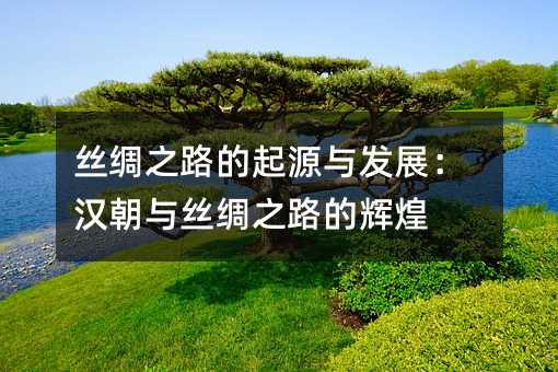 丝绸之路的起源与发展:汉朝与丝绸之路的辉煌