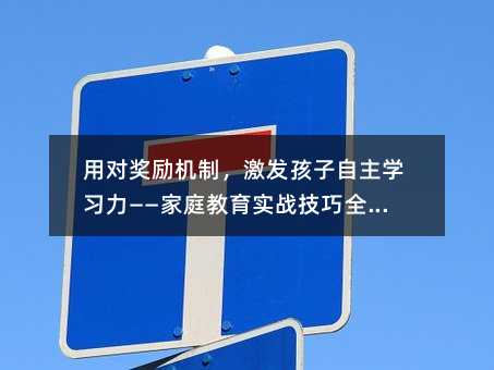 用对奖励机制,激发孩子自主学习力——家庭教育实战技巧全解析