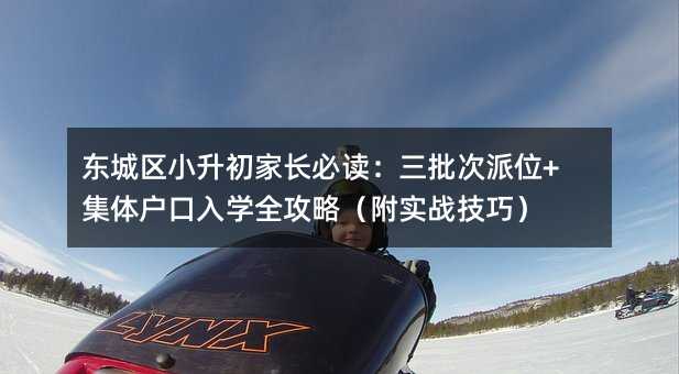 东城区小升初家长必读:三批次派位+集体户口入学全攻略(附实战技巧)