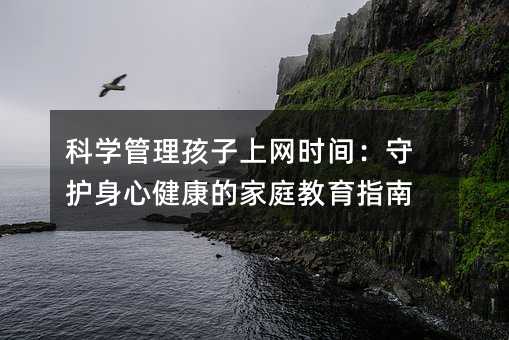 科学管理孩子上网时间:守护身心健康的家庭教育指南