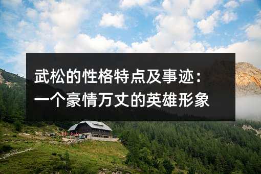 武松的性格特点及事迹:一个豪情万丈的英雄形象