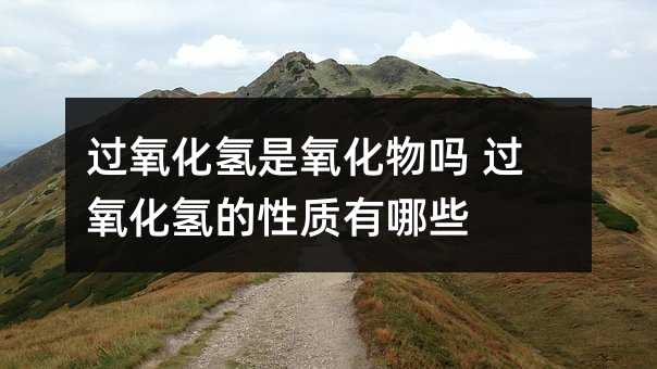 过氧化氢是氧化物吗 过氧化氢的性质有哪些
