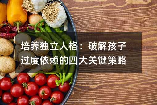 培养独立人格:破解孩子过度依赖的四大关键策略