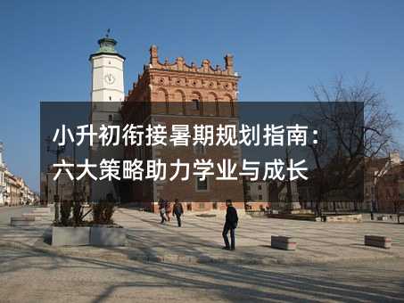 小升初衔接暑期规划指南:六大策略助力学业与成长