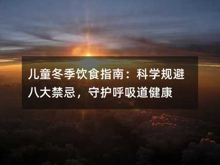 儿童冬季饮食指南:科学规避八大禁忌,守护呼吸道健康