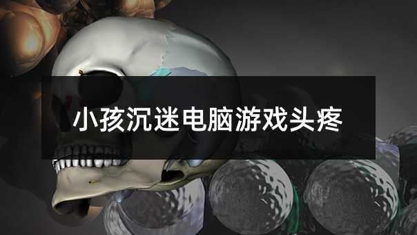 小孩沉迷电脑游戏头疼