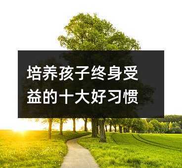 培养孩子终身受益的十大好习惯