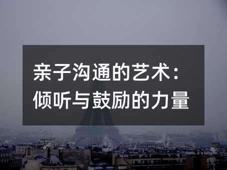 亲子沟通的艺术:倾听与鼓励的力量