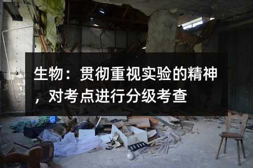 生物:贯彻重视实验的精神,对考点进行分级考查