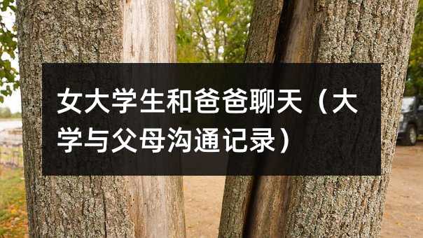 女大学生和爸爸聊天(大学与父母沟通记录)