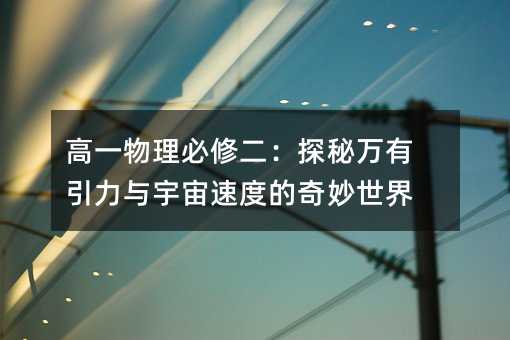 高一物理必修二:探秘万有引力与宇宙速度的奇妙世界