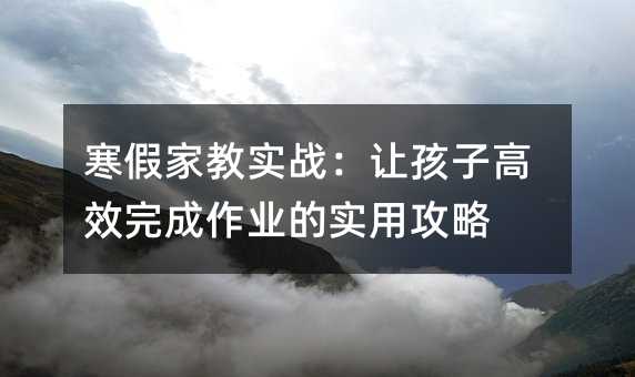 寒假家教实战:让孩子高效完成作业的实用攻略