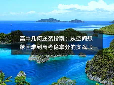 高中几何逆袭指南:从空间想象困难到高考稳拿分的实战攻略