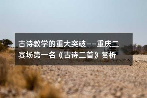 古诗教学的重大突破——重庆二赛场第一名《古诗二首》赏析