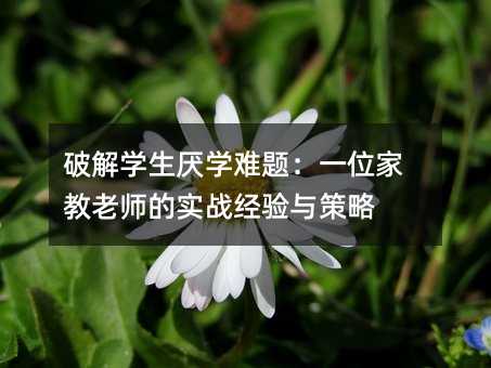破解学生厌学难题:一位家教老师的实战经验与策略