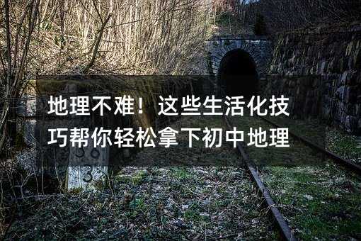 地理不难!这些生活化技巧帮你轻松拿下初中地理