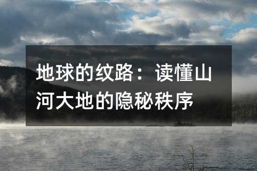 地球的纹路:读懂山河大地的隐秘秩序