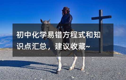 初中化学易错方程式和知识点汇总,建议收藏~