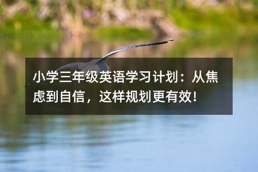 小学三年级英语学习计划:从焦虑到自信,这样规划更有效!