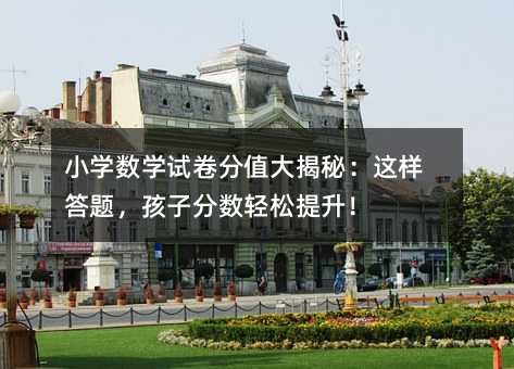 小学数学试卷分值大揭秘:这样答题,孩子分数轻松提升!