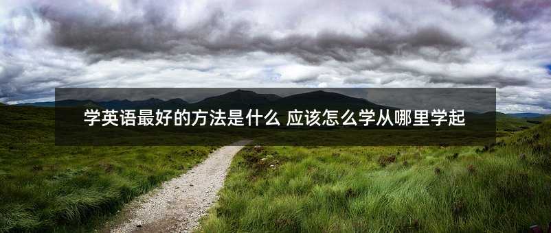 学英语最好的方法是什么 应该怎么学从哪里学起