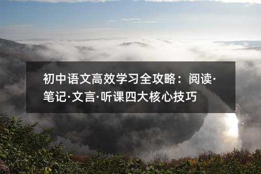 初中语文高效学习全攻略:阅读·笔记·文言·听课四大核心技巧